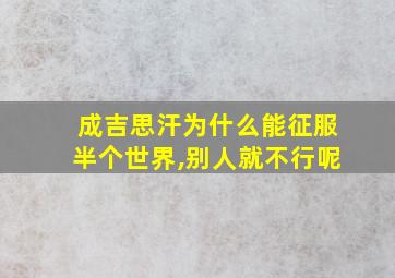 成吉思汗为什么能征服半个世界,别人就不行呢