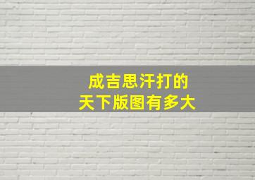 成吉思汗打的天下版图有多大