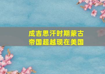 成吉思汗时期蒙古帝国超越现在美国