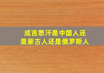 成吉思汗是中国人还是蒙古人还是俄罗斯人