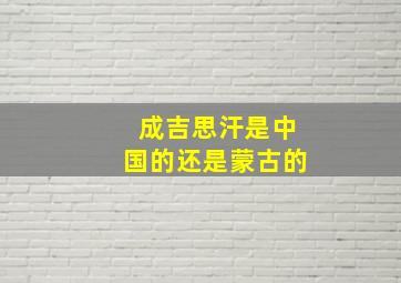 成吉思汗是中国的还是蒙古的