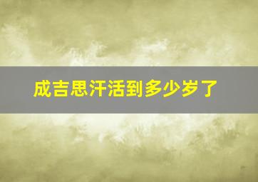 成吉思汗活到多少岁了