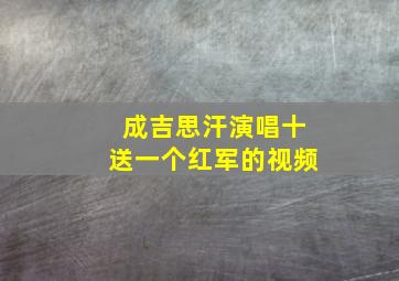 成吉思汗演唱十送一个红军的视频