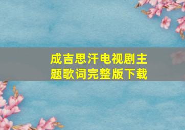 成吉思汗电视剧主题歌词完整版下载