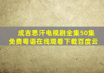 成吉思汗电视剧全集50集免费粤语在线观看下载百度云