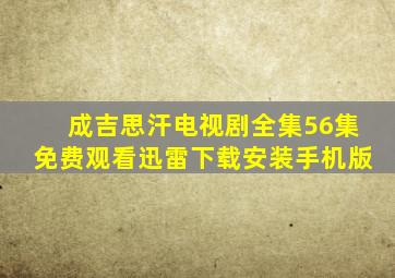 成吉思汗电视剧全集56集免费观看迅雷下载安装手机版