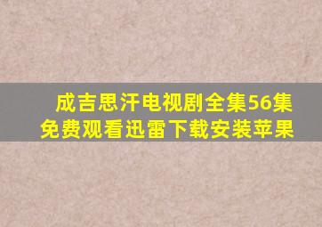 成吉思汗电视剧全集56集免费观看迅雷下载安装苹果