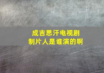 成吉思汗电视剧制片人是谁演的啊