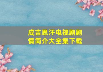 成吉思汗电视剧剧情简介大全集下载