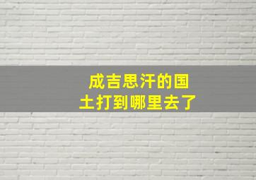 成吉思汗的国土打到哪里去了