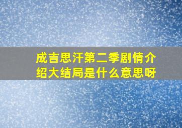 成吉思汗第二季剧情介绍大结局是什么意思呀