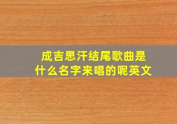 成吉思汗结尾歌曲是什么名字来唱的呢英文