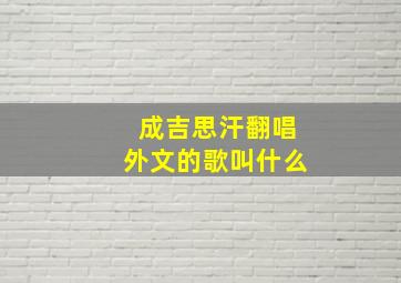 成吉思汗翻唱外文的歌叫什么