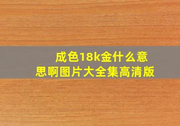 成色18k金什么意思啊图片大全集高清版