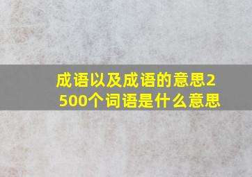 成语以及成语的意思2500个词语是什么意思