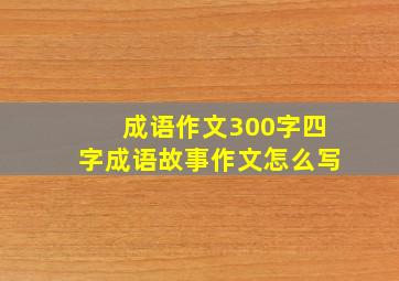 成语作文300字四字成语故事作文怎么写