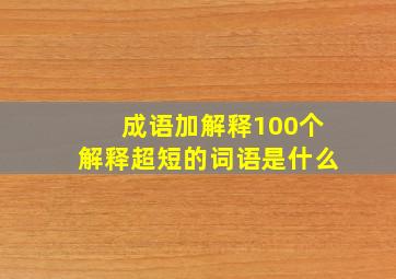 成语加解释100个解释超短的词语是什么