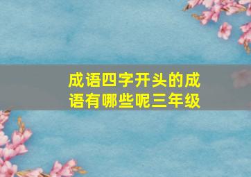 成语四字开头的成语有哪些呢三年级