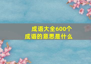 成语大全600个成语的意思是什么