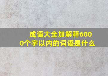 成语大全加解释6000个字以内的词语是什么