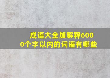 成语大全加解释6000个字以内的词语有哪些