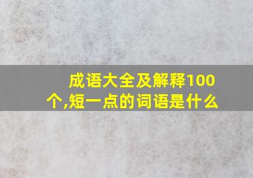 成语大全及解释100个,短一点的词语是什么