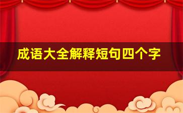 成语大全解释短句四个字