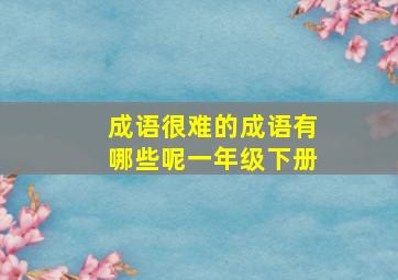 成语很难的成语有哪些呢一年级下册