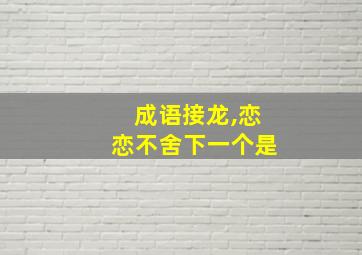 成语接龙,恋恋不舍下一个是