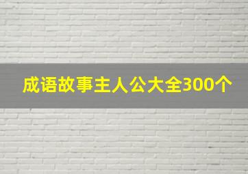 成语故事主人公大全300个