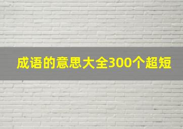 成语的意思大全300个超短