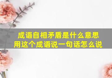 成语自相矛盾是什么意思用这个成语说一句话怎么说