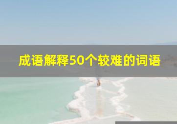 成语解释50个较难的词语