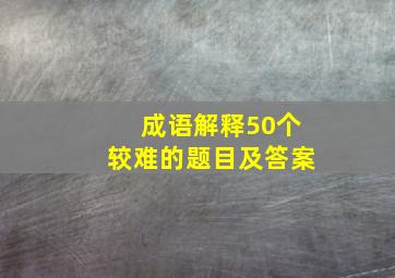 成语解释50个较难的题目及答案