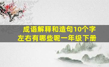 成语解释和造句10个字左右有哪些呢一年级下册