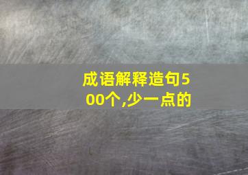 成语解释造句500个,少一点的