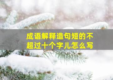 成语解释造句短的不超过十个字儿怎么写