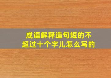 成语解释造句短的不超过十个字儿怎么写的