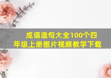 成语造句大全100个四年级上册图片视频教学下载