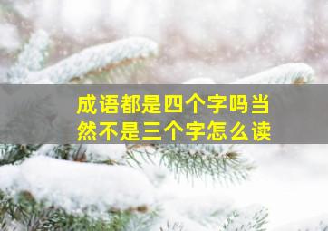 成语都是四个字吗当然不是三个字怎么读