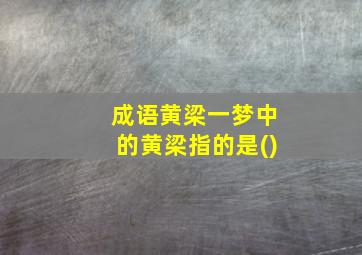 成语黄梁一梦中的黄梁指的是()