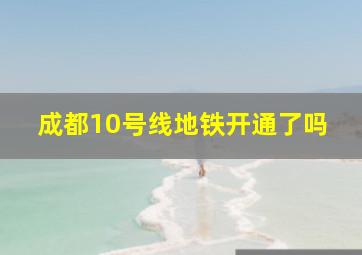 成都10号线地铁开通了吗