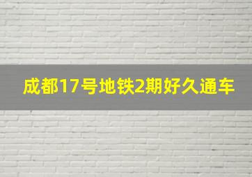 成都17号地铁2期好久通车