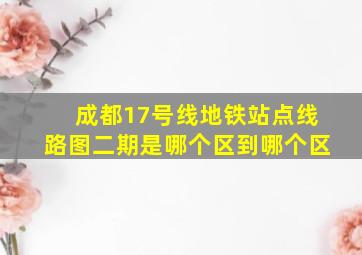 成都17号线地铁站点线路图二期是哪个区到哪个区