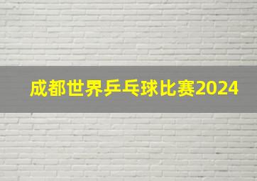 成都世界乒乓球比赛2024