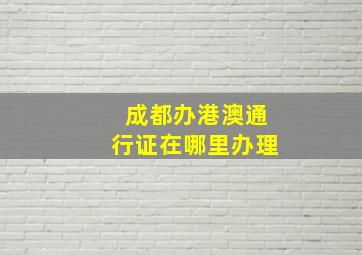 成都办港澳通行证在哪里办理