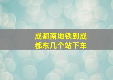 成都南地铁到成都东几个站下车