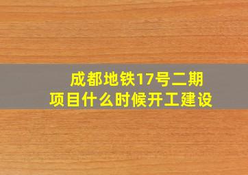 成都地铁17号二期项目什么时候开工建设