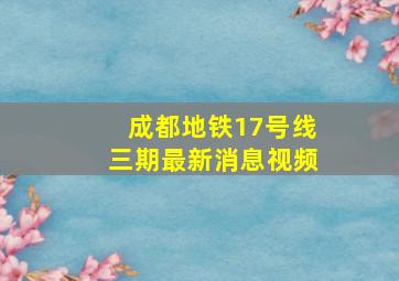 成都地铁17号线三期最新消息视频