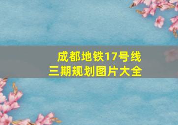 成都地铁17号线三期规划图片大全